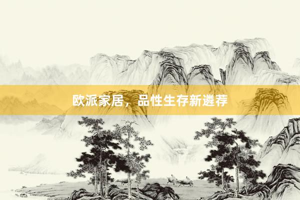 欧派家居，品性生存新遴荐