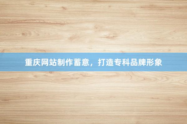 重庆网站制作蓄意，打造专科品牌形象