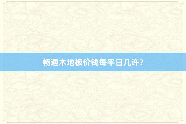 畅通木地板价钱每平日几许?
