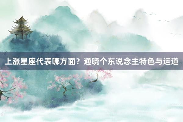 上涨星座代表哪方面？通晓个东说念主特色与运道