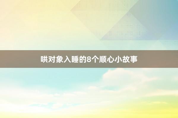 哄对象入睡的8个顺心小故事