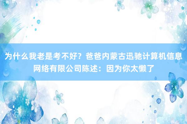 为什么我老是考不好？爸爸内蒙古迅驰计算机信息网络有限公司陈述：因为你太懒了