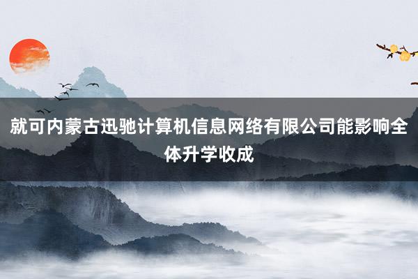 就可内蒙古迅驰计算机信息网络有限公司能影响全体升学收成